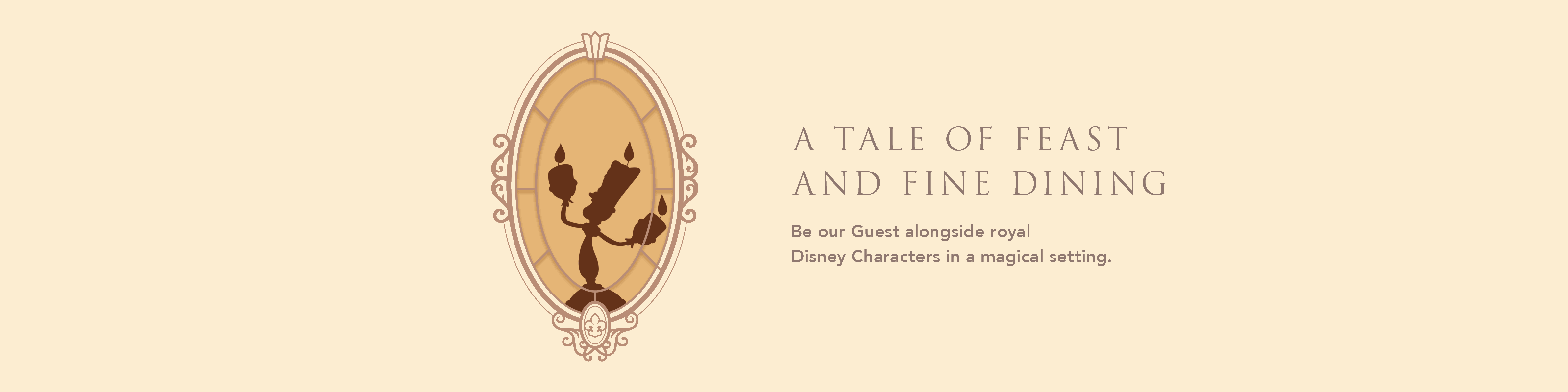 A TALE OF FEASTS AND FINE DINING Be our Guest alongside royal Disney Characters in a magical setting.